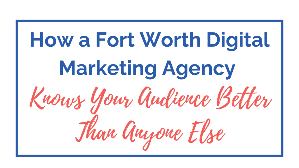 How a Fort Worth Digital Marketing Agency Knows Your Audience Better Than Anyone Else