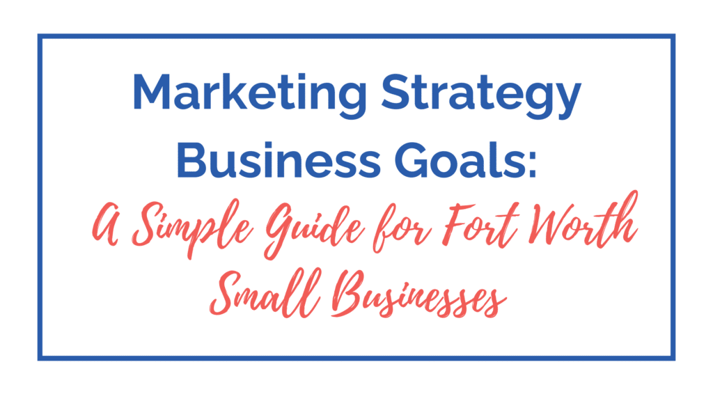 Marketing Strategy Business Goals: A Simple Guide for Fort Worth Small Businesses